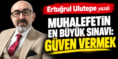 Ertuğrul Ulutepe yazdı MUHALEFETİN EN BÜYÜK SINAVI: GÜVEN VERMEK
